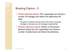 Breaking Ciphers - 3
 Chosen-plaintext attack : The cryptanalyst can choose a 
number of messages and obtain the ciphertexts