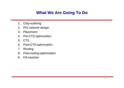 4
What We Are Going To Do
1.
Chip outlining
2.
P/G network design
3.
Placement
4.
Pre-CTS optimization
5.
CTS
6.
Post-CTS opt