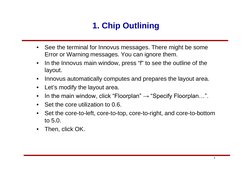 7
1. Chip Outlining
•
See the terminal for Innovus messages. There might be some 
Error or Warning messages. You can ignore t
