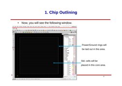 9
1. Chip Outlining
•
Now, you will see the following window.
Std. cells will be
placed in this core area.
Power/Ground rings