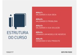 ESTRUTURA 
DO CURSO 
AULA 1:  
VALIDANDO A SUA IDEIA 
 
AULA 2: 
VALIDANDO O PROBLEMA 
 
AULA 3:  
VALIDANDO A SUA SOLUÇÃO