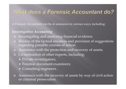 A Forensic Accountant can be of assistance in various ways, including: 
 
Investigative Accounting 
 Investigating and analy