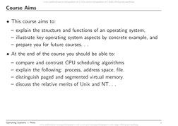 Course Aims
• This course aims to:
– explain the structure and functions of an operating system,
– illustrate key operating s