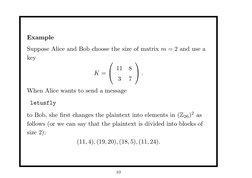 Example
Suppose Alice and Bob choose the size of matrix m = 2 and use a
key
K =

11
8
3
7

.
When Alice wants to send a m