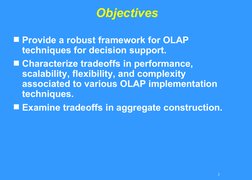 2
Objectives
Provide a robust framework for OLAP 
techniques for decision support.
Characterize tradeoffs in performance,