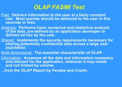 OLAP FASMI Test
Fast:  Delivers information to the user at a fairly constant 
rate.  Most queries should be delivered to the