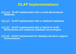 OLAP Implementations
MOLAP:  OLAP implemented with a multi-dimensional 
database.
ROLAP:  OLAP implemented with a relational