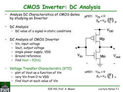 ECE 410, Prof. A. Mason
Lecture Notes 7.1
CMOS Inverter: DC Analysis
•
Analyze DC Characteristics of CMOS Gates 
by studying