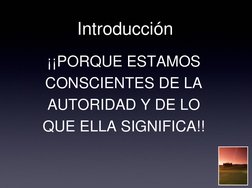 Introducción 
¡¡PORQUE ESTAMOS 
CONSCIENTES DE LA 
AUTORIDAD Y DE LO 
QUE ELLA SIGNIFICA!! 

