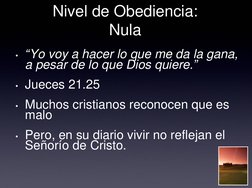 Nivel de Obediencia:  
Nula 
• “Yo voy a hacer lo que me da la gana, 
a pesar de lo que Dios quiere.” 
• Jueces 21.25 
• Much