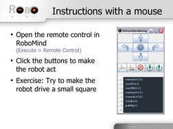 Instructions with a mouse
●Open the remote control in 
RoboMind 
(Execute > Remote Control) 
●Click the buttons to make