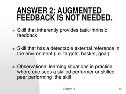 Chapter 16
10
ANSWER 2: AUGMENTED 
FEEDBACK IS NOT NEEDED. 
 Skill that inherently provides task-intrinsic 
feedback
 Skill