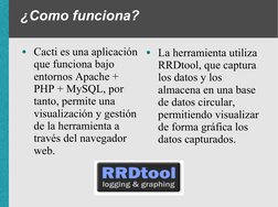 ¿Como funciona? 
●Cacti es una aplicación 
que funciona bajo 
entornos Apache + 
PHP + MySQL, por 
tanto, permite una 
visual