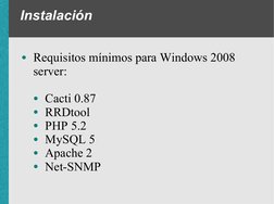 Instalación
●Requisitos mínimos para Windows 2008 
server:
●Cacti 0.87
●RRDtool
●PHP 5.2
●MySQL 5
●Apache 2
●Net-SNMP
