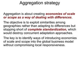 Aggregation strategy
Aggregation is about creating economies of scale 
or scope as a way of dealing with differences. 
Th
