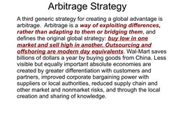 Arbitrage Strategy
A third generic strategy for creating a global advantage is 
arbitrage.  Arbitrage is a way of exploit