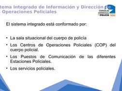 El sistema integrado está conformado por:
• La sala situacional del cuerpo de policía
• Los Centros de Operaciones Policiales
