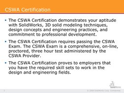 © 2008 SolidWorks Corp. Confidential. 
3 
CSWA Certification 
§ The CSWA Certification demonstrates your aptitude 
with Solid