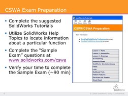 © 2008 SolidWorks Corp. Confidential. 
6 
CSWA Exam Preparation 
§ Complete the suggested 
SolidWorks Tutorials 
§ Utilize So