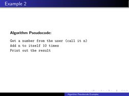Example 2
Algorithm Pseudocode:
Get a number from the user (call it n)
Add n to itself 10 times
Print out the result
Algorith