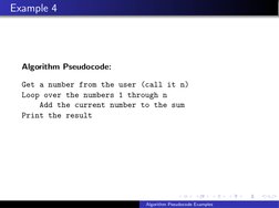 Example 4
Algorithm Pseudocode:
Get a number from the user (call it n)
Loop over the numbers 1 through n
Add the current numb