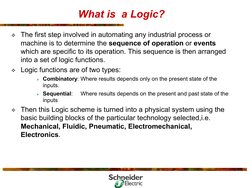 What is  a Logic? 
 The first step involved in automating any industrial process or 
machine is to determine the sequence of