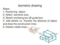  
 
Isometric drawing
Steps:
1. Positioning  object.
2. Select  isometric axis.
3. Sketch enclosing box @ guide box.
4. Add d