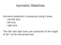  
 
Isometric Sketches
Isometric projection is produced using 3 axes:
­ vertical axis
­ left axis
­ right axis
The left and r