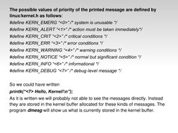 The possible values of priority of the printed message are defined by 
linux/kernel.h as follows:
#define KERN_EMERG “<0>” /*