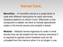 Kernel Cont..
Monolithic – A monolithic kernel is a single block of 
code with different instructions for each and every 
har