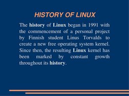 HISTORY OF LINUX
The history of Linux began in 1991 with
the commencement of a personal project
by Finnish student Linus Torv