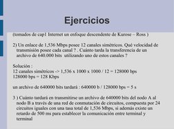 Ejercicios
(tomados de cap1 Internet un enfoque descendente de Kurose – Ross )
2) Un enlace de 1,536 Mbps posee 12 canales si