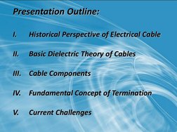 Presentation Outline: 
 
I.  Historical Perspective of Electrical Cable 
 
II.  Basic Dielectric Theory of Cables 
 
III. Cab