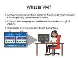 What is VM?
A virtual machine is a software computer that, like a physical computer, 
runs an operating system and applicatio