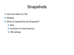 Snapshots
save the state of a VM
Multiple 
What Is Captured by the Snapshot?
Disk
Contents of virtual memory
VM settings
