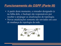 Funcionamento do OSPF (Parte III)
●A partir deste momento, o roteador designado (e 
na falha dele, o backup) são responsáveis