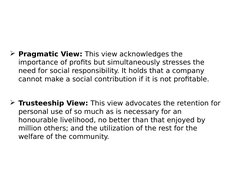 Pragmatic View: This view acknowledges the 
importance of profits but simultaneously stresses the 
need for social respo