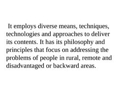 It employs diverse means, techniques, 
technologies and approaches to deliver 
its contents. It has its philosophy and 
prin