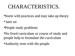 CHARACTERISTICS.
●Starts with practices and may take up theory
● later on
●People study problems
●No fixed curriculum or cour