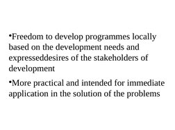 ●Freedom to develop programmes locally 
based on the development needs and 
expresseddesires of the stakeholders of 
developm