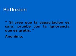 Reflexion
“ Si cree que la capacitacion es 
cara, pruebe con la ignorancia 
que es gratis. ”
Anonimo.
