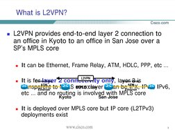 3
What is L2VPN?
! L2VPN provides end-to-end layer 2 connection to 
an office in Kyoto to an office in San Jose over a 
SP’s