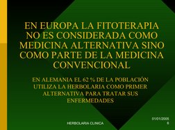 01/01/2005
HERBOLARIA CLINICA
6
EN EUROPA LA FITOTERAPIA 
NO ES CONSIDERADA COMO 
MEDICINA ALTERNATIVA SINO 
COMO PARTE DE LA