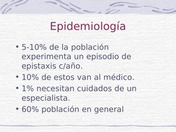 Epidemiología
• 5-10% de la población 
experimenta un episodio de 
epistaxis c/año. 
• 10% de estos van al médico.
• 1% n