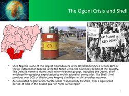The Ogoni Crisis and Shell 
 
 
 
 
 
 
 
 
 
 
 
•
Shell Nigeria is one of the largest oil producers in the Royal Dutch/Shel