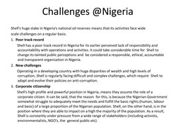 Challenges @Nigeria 
Shell’s huge stake in Nigeria’s national oil reserves means that its activities face wide  
scale challe