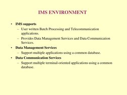 IMS ENVIRONMENT 
•
IMS supports  
– User written Batch Processing and Telecommunication 
applications. 
– Provides Data Manag