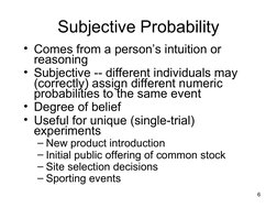 6
Subjective Probability
• Comes from a person’s intuition or 
reasoning
• Subjective -- different individuals may 
(correc