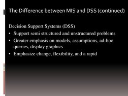 Decision Support Systems (DSS)  
• Support semi structured and unstructured problems 
• Greater emphasis on models, assumptio