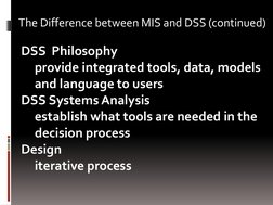 DSS  Philosophy 
provide integrated tools, data, models 
and language to users 
DSS Systems Analysis 
establish what tools ar